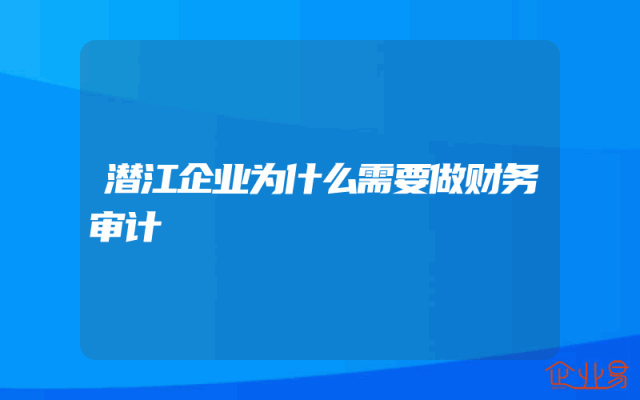 潜江企业为什么需要做财务审计