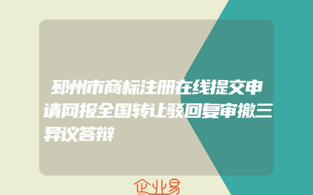 邳州市商标注册在线提交申请网报全国转让驳回复审撤三异议答辩