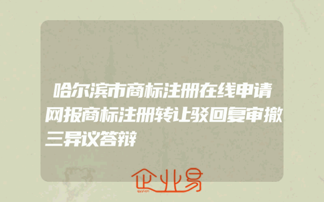 哈尔滨市商标注册在线申请网报商标注册转让驳回复审撤三异议答辩