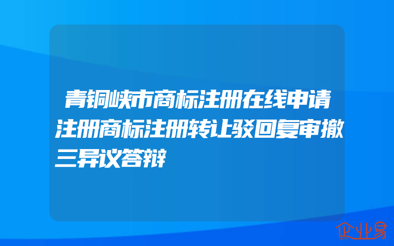 青铜峡市商标注册在线申请注册商标注册转让驳回复审撤三异议答辩