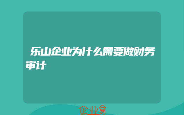 乐山企业为什么需要做财务审计