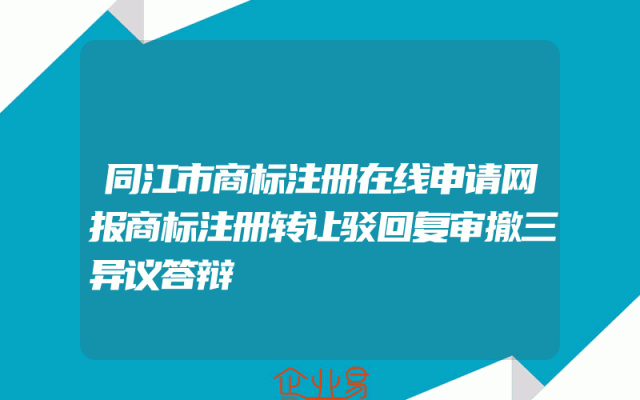 同江市商标注册在线申请网报商标注册转让驳回复审撤三异议答辩