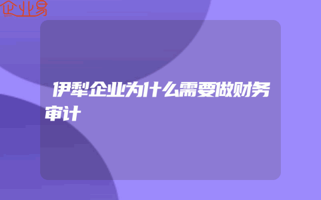 伊犁企业为什么需要做财务审计