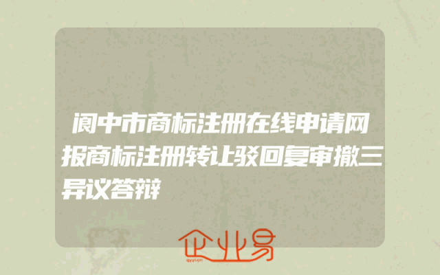 阆中市商标注册在线申请网报商标注册转让驳回复审撤三异议答辩
