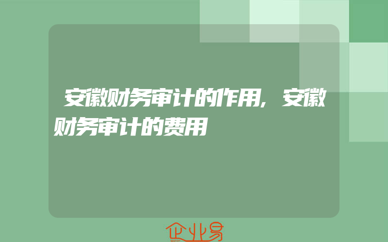 安徽财务审计的作用,安徽财务审计的费用