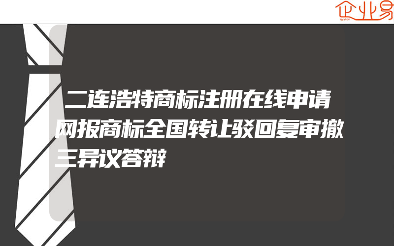 二连浩特商标注册在线申请网报商标全国转让驳回复审撤三异议答辩