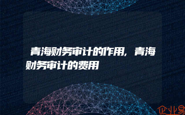 青海财务审计的作用,青海财务审计的费用