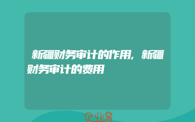 新疆财务审计的作用,新疆财务审计的费用
