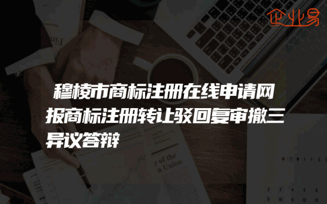 穆棱市商标注册在线申请网报商标注册转让驳回复审撤三异议答辩