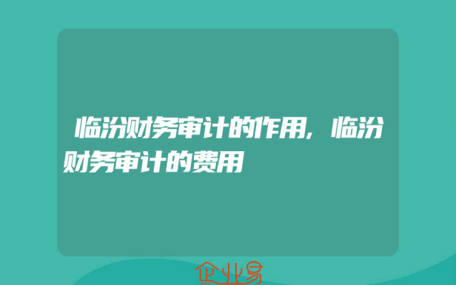 临汾财务审计的作用,临汾财务审计的费用