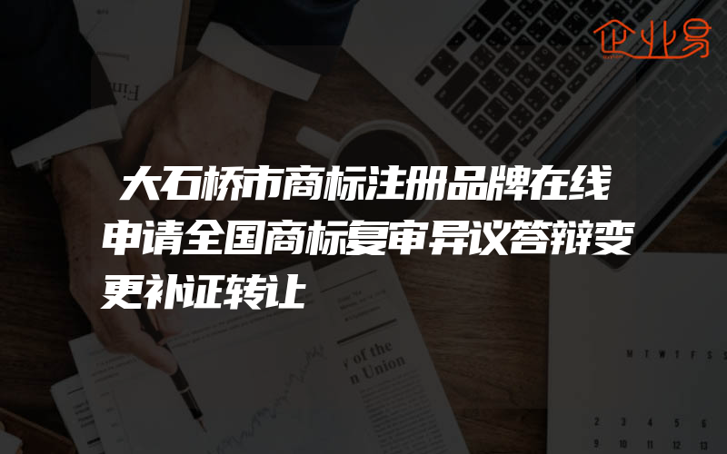 大石桥市商标注册品牌在线申请全国商标复审异议答辩变更补证转让