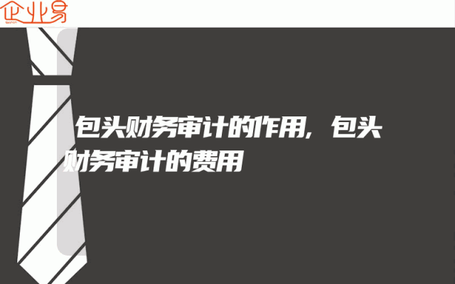 包头财务审计的作用,包头财务审计的费用