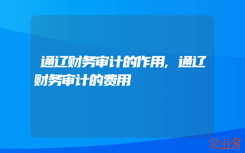 通辽财务审计的作用,通辽财务审计的费用