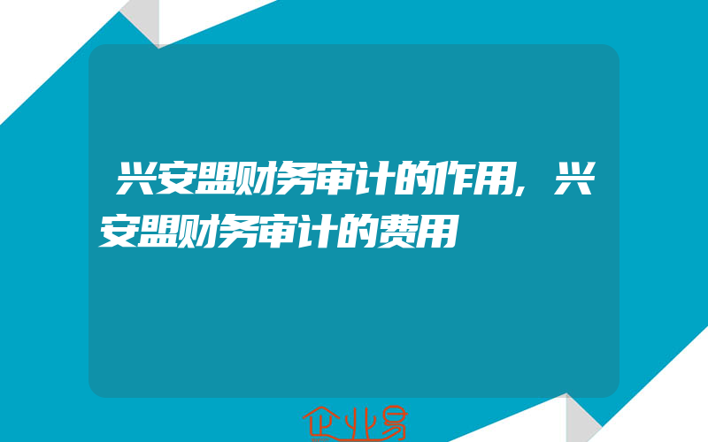 兴安盟财务审计的作用,兴安盟财务审计的费用