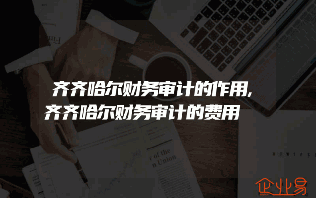 齐齐哈尔财务审计的作用,齐齐哈尔财务审计的费用