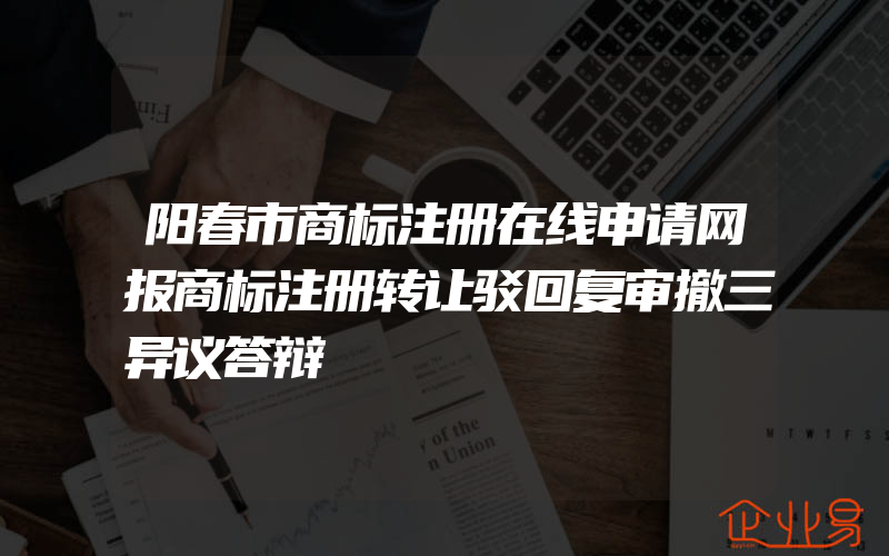 阳春市商标注册在线申请网报商标注册转让驳回复审撤三异议答辩