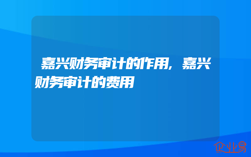 嘉兴财务审计的作用,嘉兴财务审计的费用