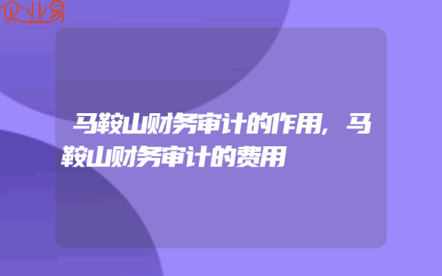 马鞍山财务审计的作用,马鞍山财务审计的费用
