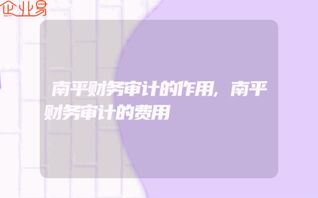 南平财务审计的作用,南平财务审计的费用