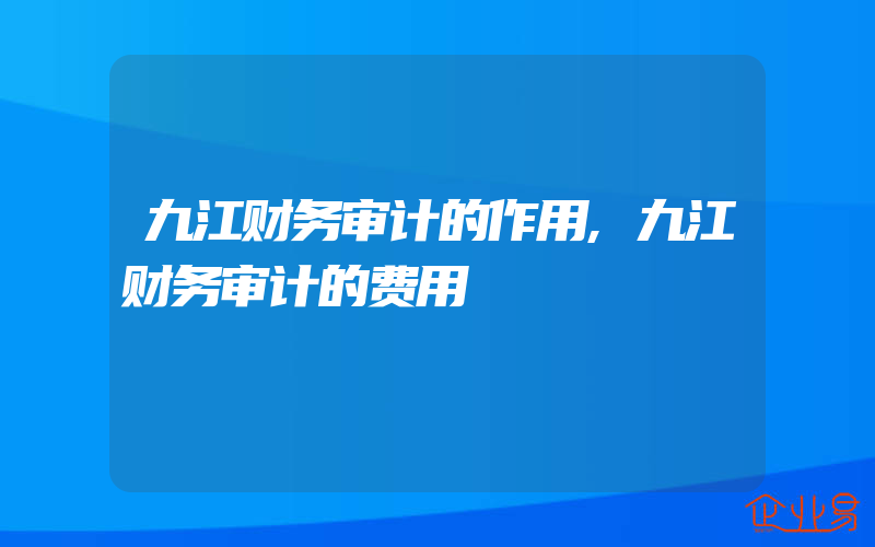 九江财务审计的作用,九江财务审计的费用