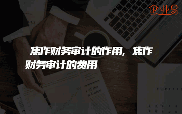 焦作财务审计的作用,焦作财务审计的费用