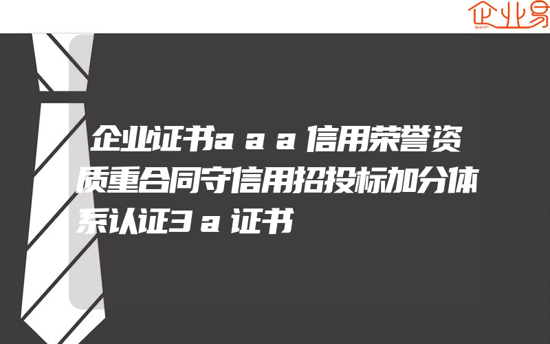 企业证书aaa信用荣誉资质重合同守信用招投标加分体系认证3a证书