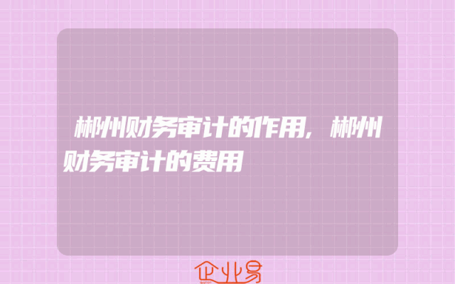 郴州财务审计的作用,郴州财务审计的费用