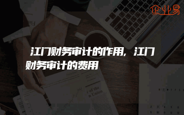 江门财务审计的作用,江门财务审计的费用
