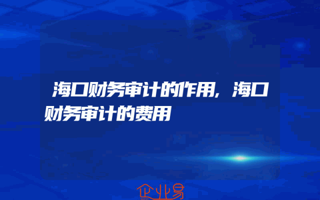 海口财务审计的作用,海口财务审计的费用
