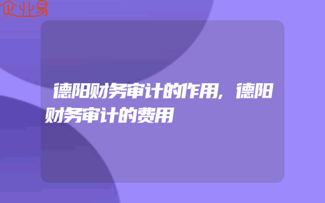 德阳财务审计的作用,德阳财务审计的费用