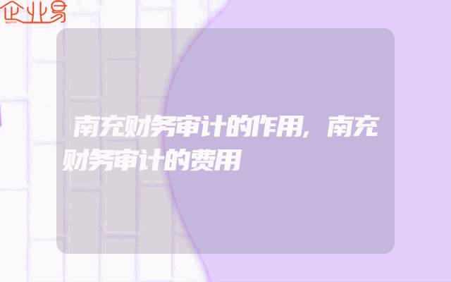 南充财务审计的作用,南充财务审计的费用