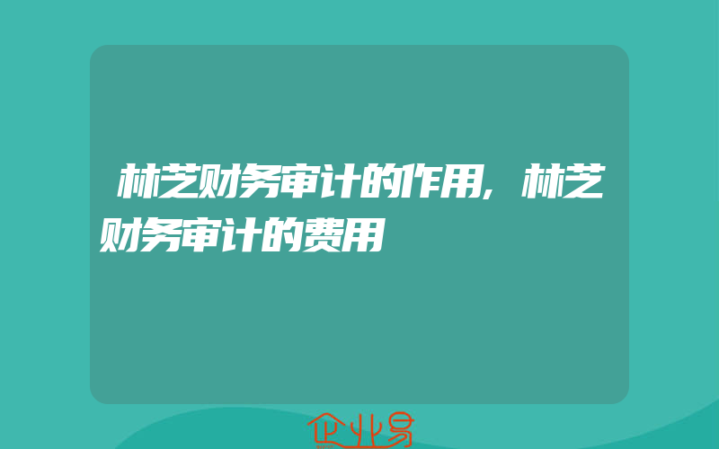 林芝财务审计的作用,林芝财务审计的费用