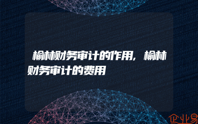 榆林财务审计的作用,榆林财务审计的费用