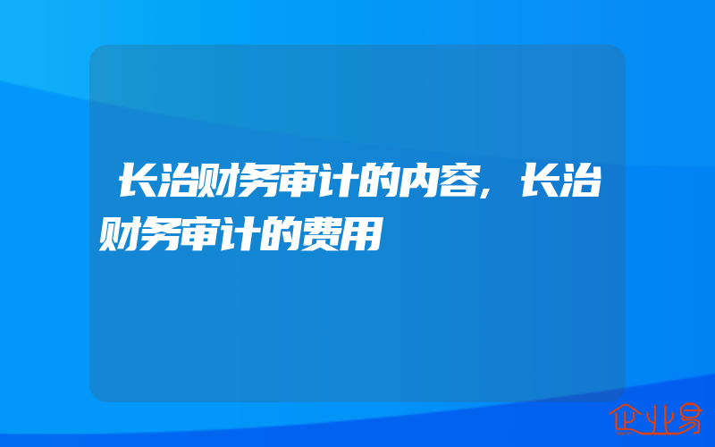 长治财务审计的内容,长治财务审计的费用