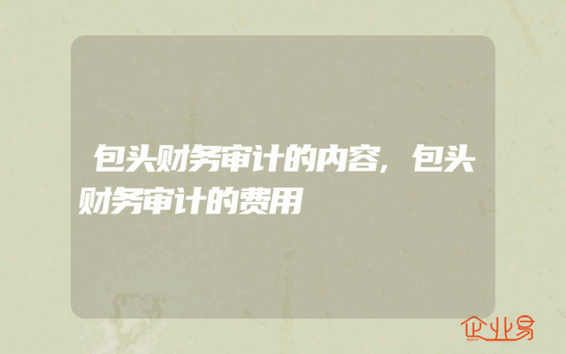 包头财务审计的内容,包头财务审计的费用