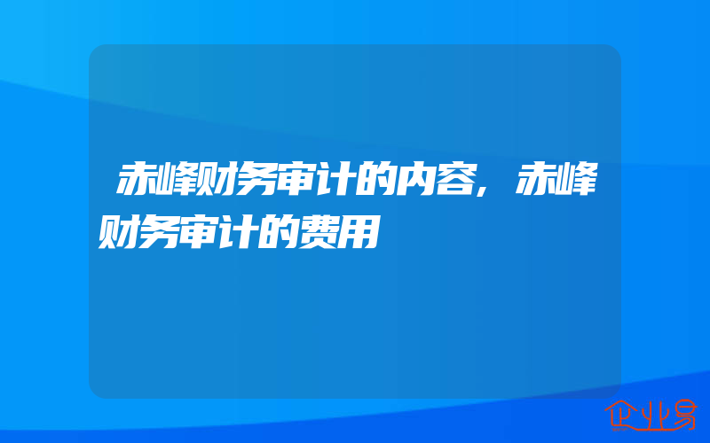 赤峰财务审计的内容,赤峰财务审计的费用