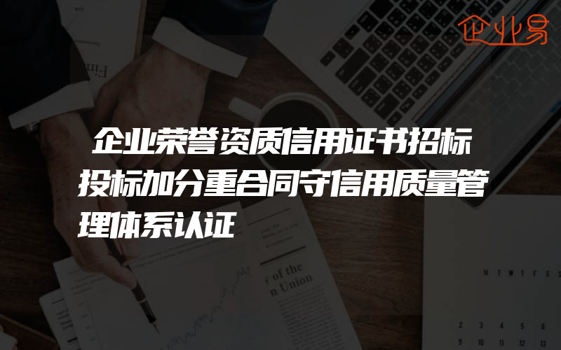 企业荣誉资质信用证书招标投标加分重合同守信用质量管理体系认证