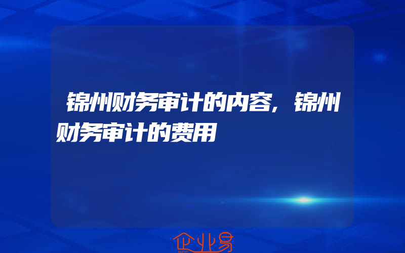 锦州财务审计的内容,锦州财务审计的费用