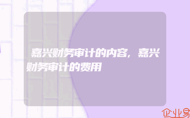 嘉兴财务审计的内容,嘉兴财务审计的费用
