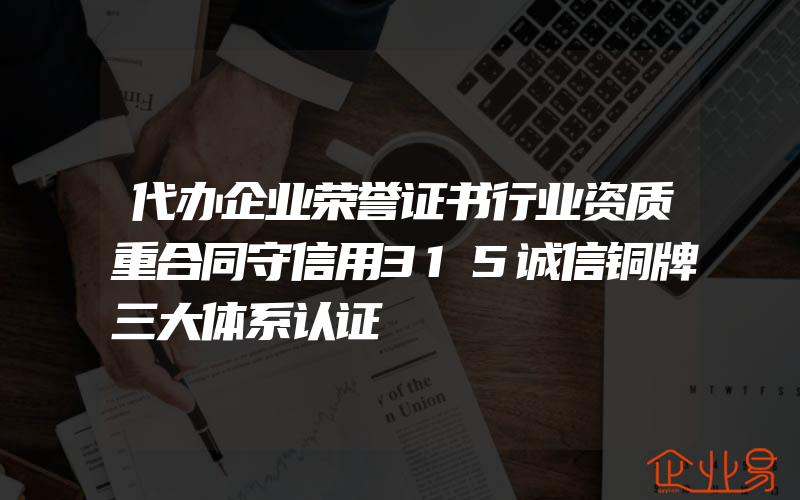 代办企业荣誉证书行业资质重合同守信用315诚信铜牌三大体系认证