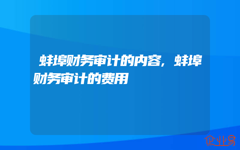 蚌埠财务审计的内容,蚌埠财务审计的费用