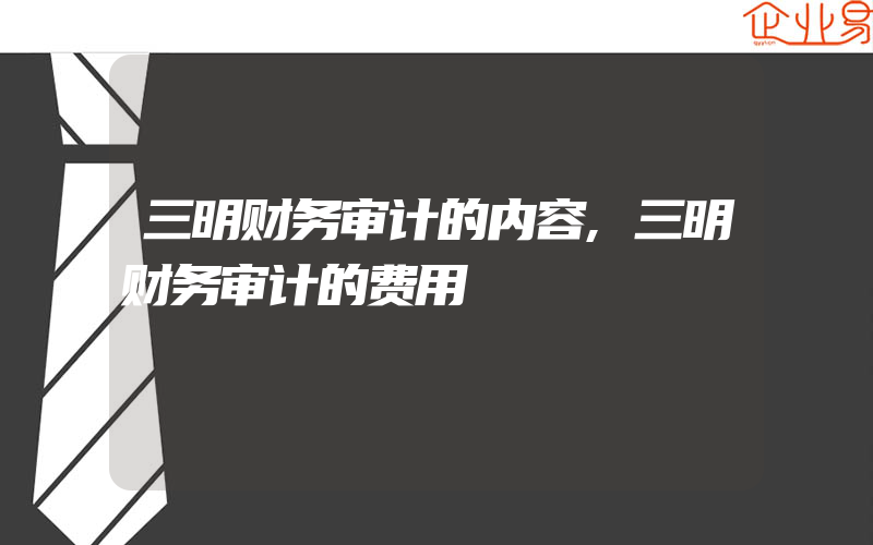 三明财务审计的内容,三明财务审计的费用