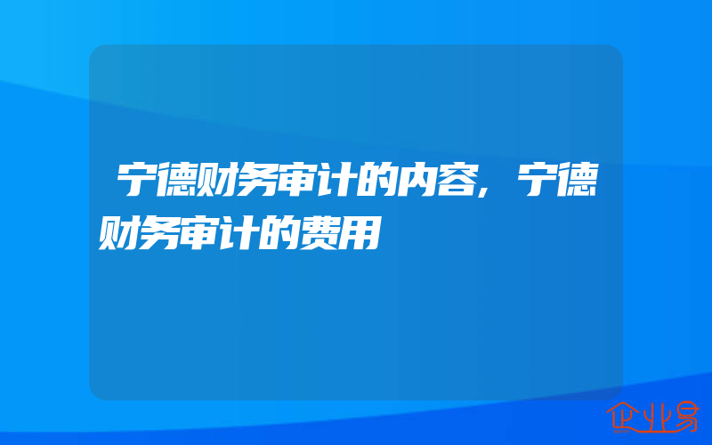 宁德财务审计的内容,宁德财务审计的费用