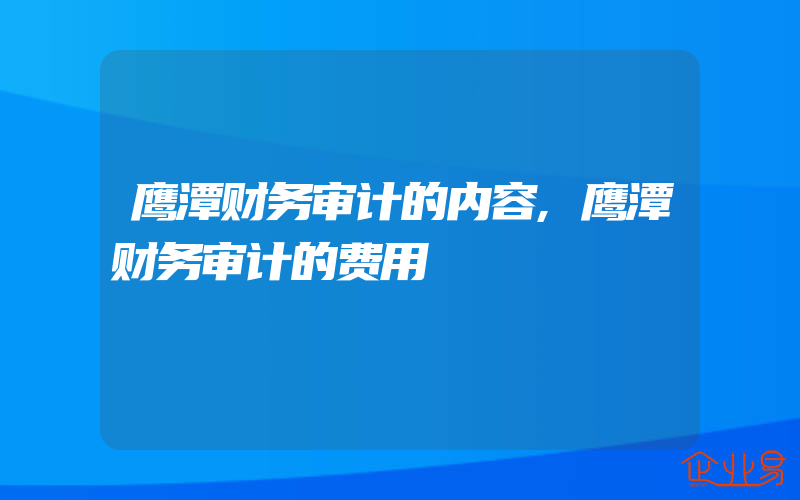 鹰潭财务审计的内容,鹰潭财务审计的费用