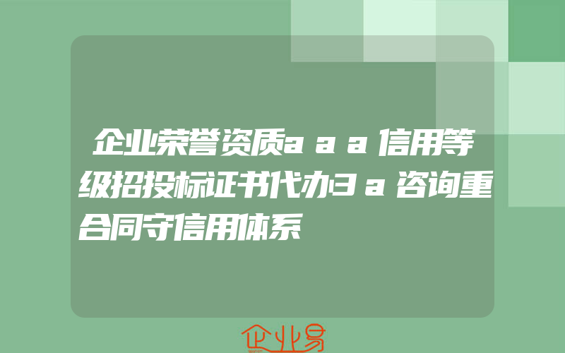 企业荣誉资质aaa信用等级招投标证书代办3a咨询重合同守信用体系