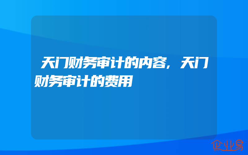 天门财务审计的内容,天门财务审计的费用