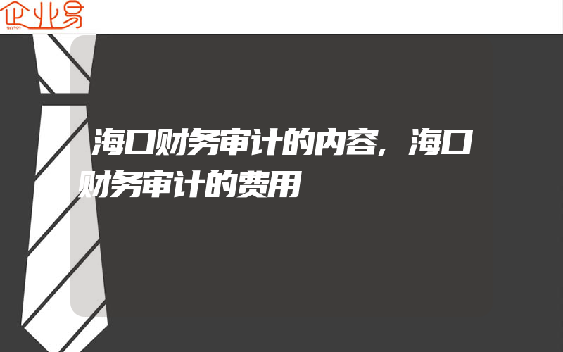 海口财务审计的内容,海口财务审计的费用