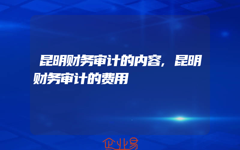 昆明财务审计的内容,昆明财务审计的费用