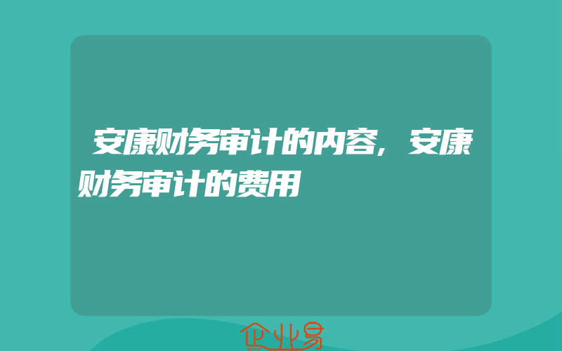 安康财务审计的内容,安康财务审计的费用