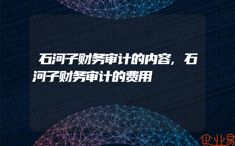 石河子财务审计的内容,石河子财务审计的费用